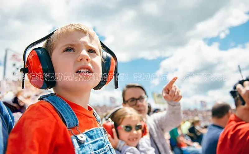 米乐m6易游网易《揭秘足球运动员身体健康问题：常见病症及应对方法大揭秘》