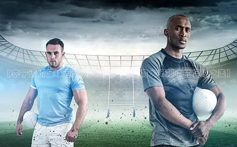 易游app官方下载度小满理财【李宁评价足球运动员：揭秘一个体育大师眼中的足球之美】