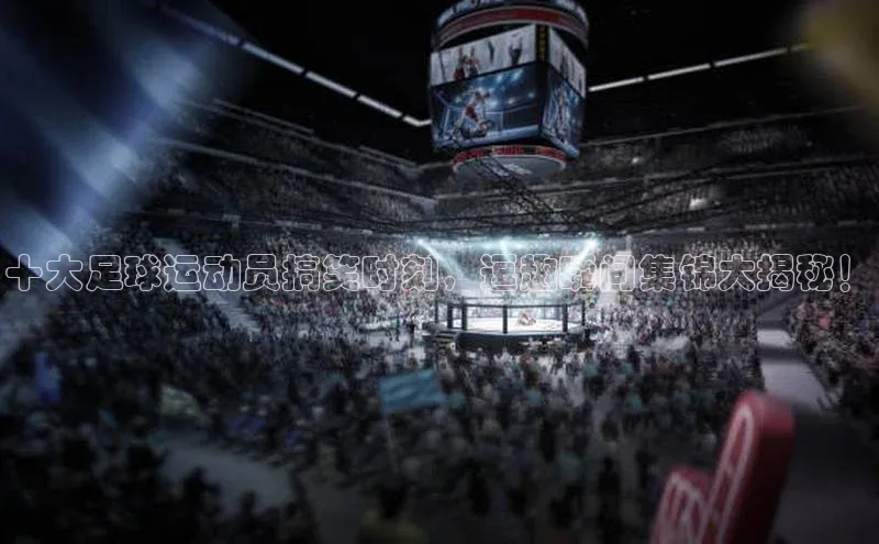 yy易游游戏官网入口百度信誉十大足球运动员搞笑时刻，逗趣瞬间集锦大揭秘！