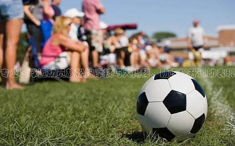 yy易游游戏官网入口百度信誉专业足球运动员放松按摩技巧大揭秘，助您提升运动表现