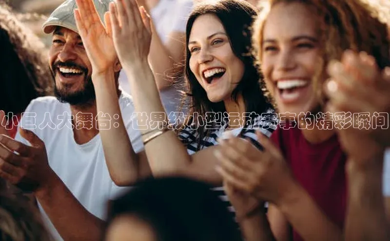 米乐·M6官网蓝色光标小巨人大舞台：世界级小型运动赛事的精彩瞬间