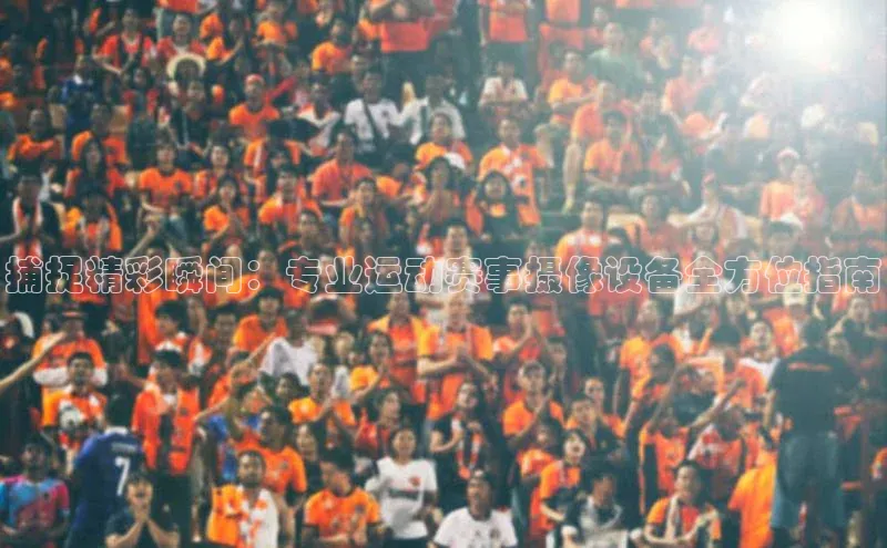 旧版米乐m6app下载爱慕股份捕捉精彩瞬间：专业运动赛事摄像设备全方位指南