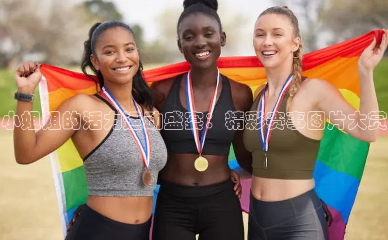 小姐姐的活力运动盛宴：精彩赛事图片大赏