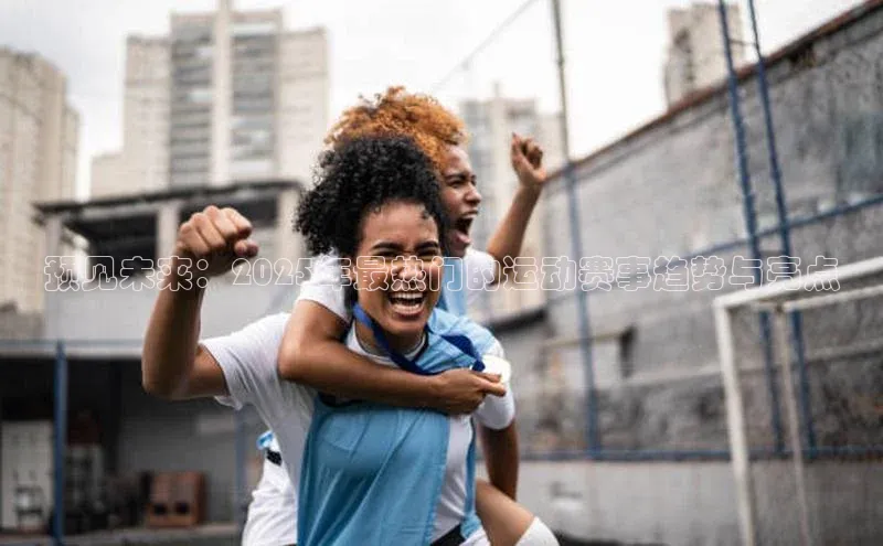 预见未来：2025年最热门的运动赛事趋势与亮点