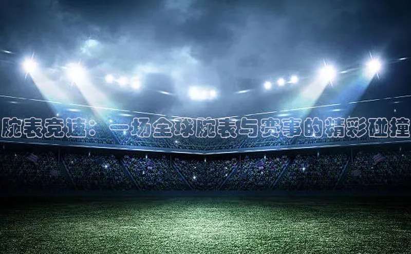 腕表竞速：一场全球腕表与赛事的精彩碰撞