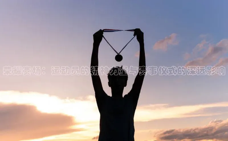 荣耀赛场：运动员的精神力量与赛事仪式的深远影响