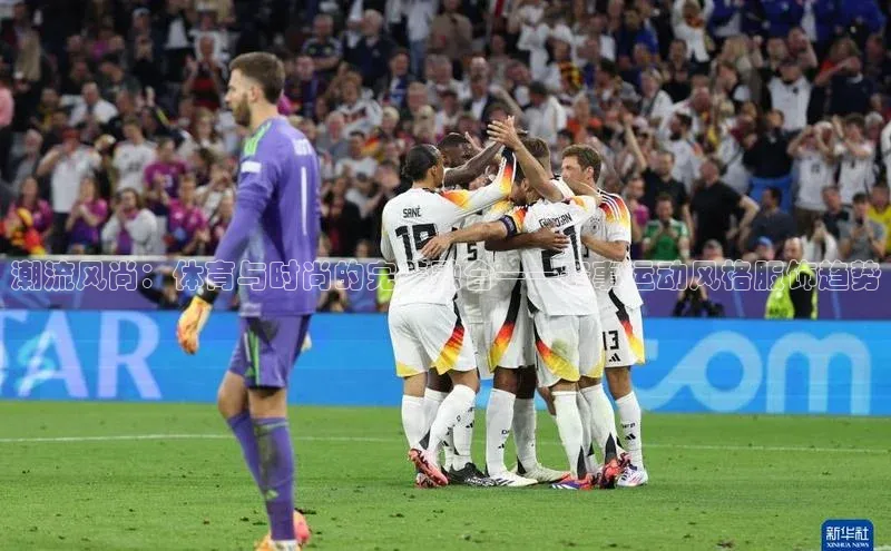 潮流风尚：体育与时尚的完美融合——赛事运动风格服饰趋势