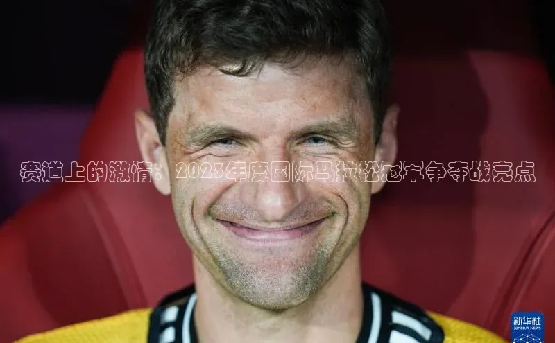 赛道上的激情：2023年度国际马拉松冠军争夺战亮点