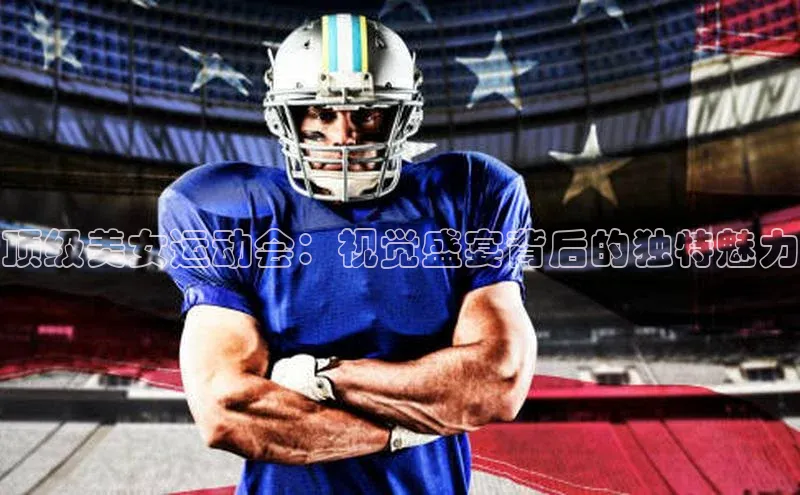 顶级美女运动会：视觉盛宴背后的独特魅力