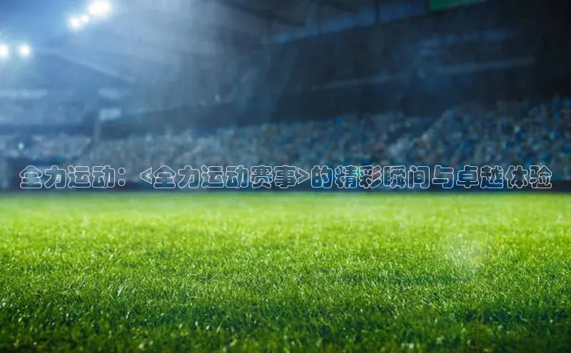 全力运动：<全力运动赛事>的精彩瞬间与卓越体验