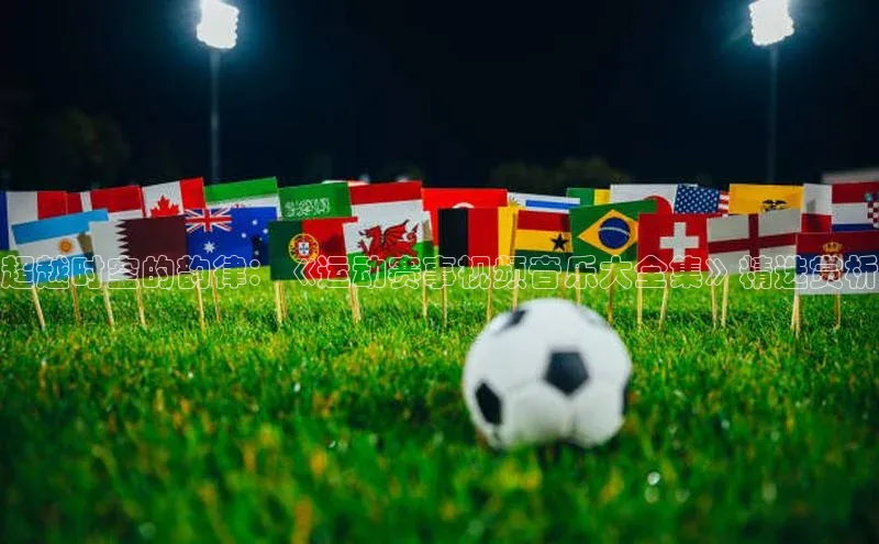 超越时空的韵律：《运动赛事视频音乐大全集》精选赏析