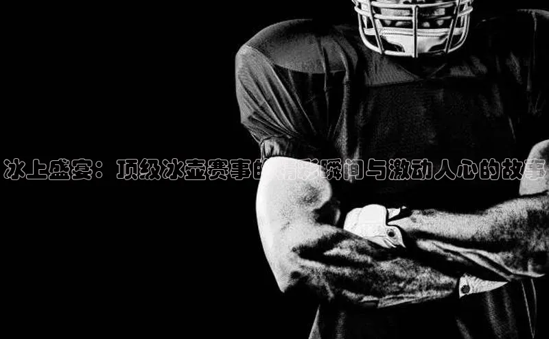 冰上盛宴：顶级冰壶赛事的精彩瞬间与激动人心的故事