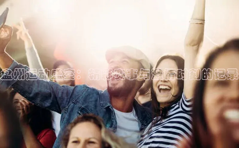 盘州运动盛宴：精彩赛事与激情时刻的记录