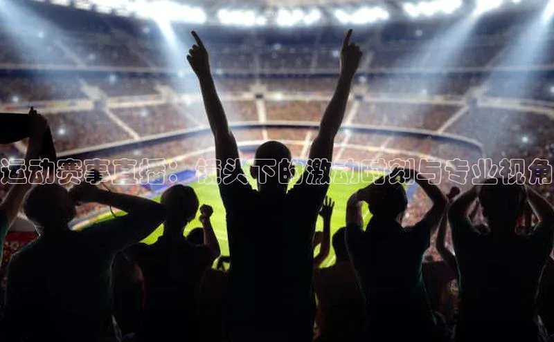 运动赛事直播：镜头下的激动时刻与专业视角
