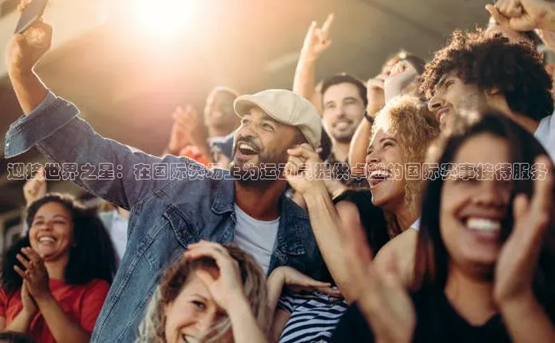 迎接世界之星：在国际赛场上为运动员提供卓越的国际赛事接待服务