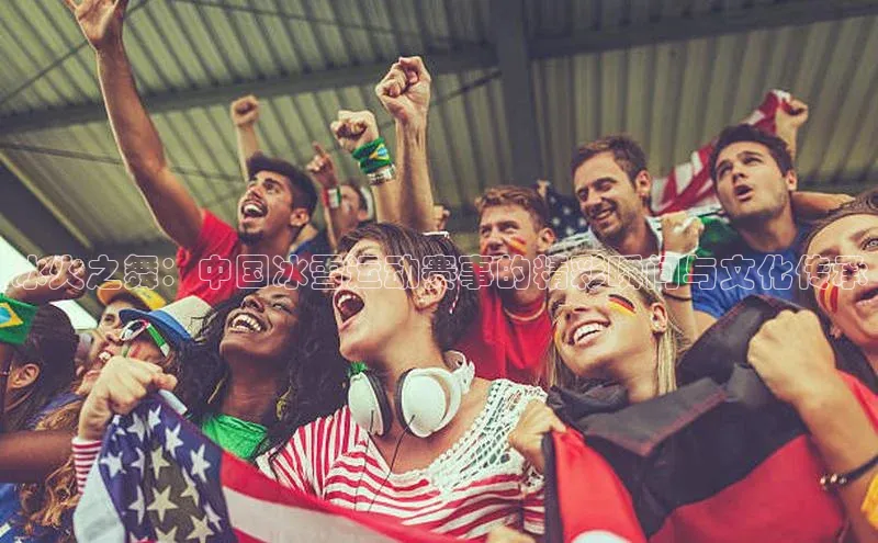 冰火之舞：中国冰雪运动赛事的精彩瞬间与文化传承