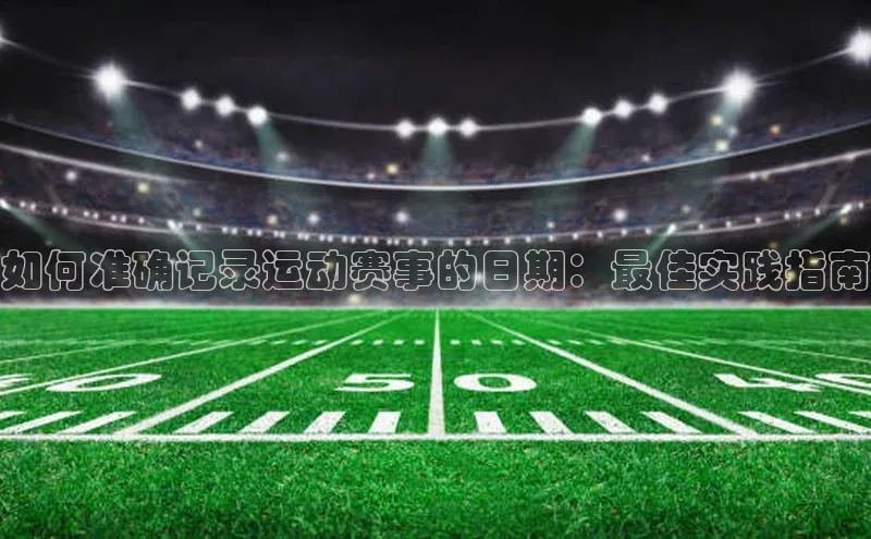 如何准确记录运动赛事的日期：最佳实践指南