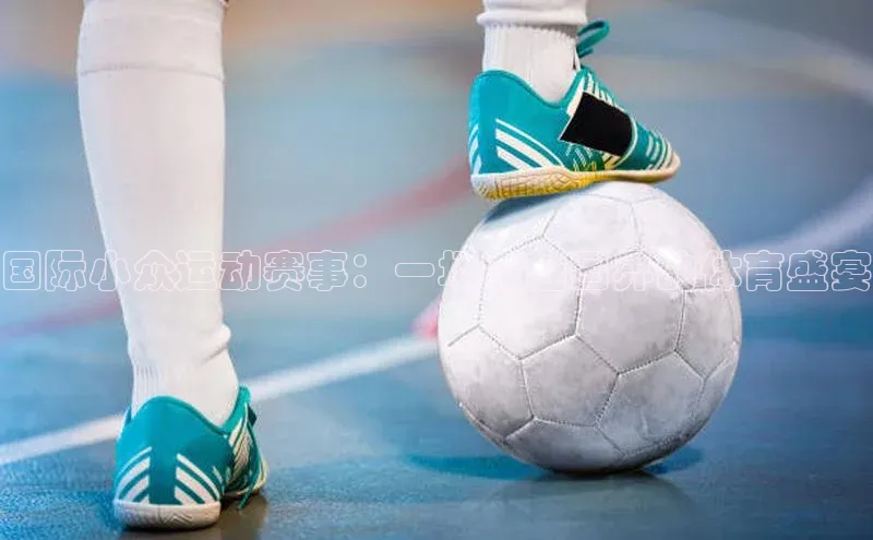 国际小众运动赛事：一场跨越国界的体育盛宴