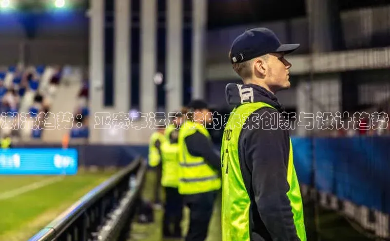 潮流趋势：亚赛事运动鞋的未来创新与设计趋势