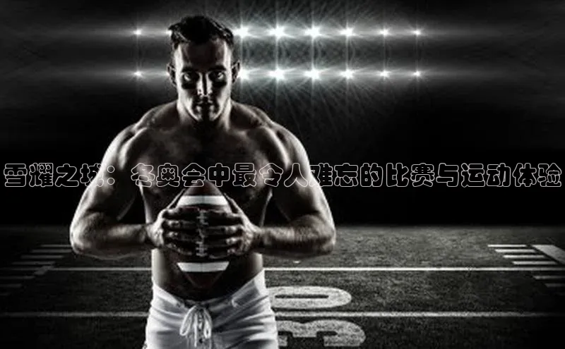 雪耀之城：冬奥会中最令人难忘的比赛与运动体验