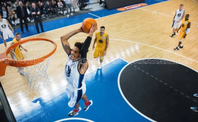 2017年在北京举办的精彩运动赛事：一场体育与城市文化的碰撞盛宴