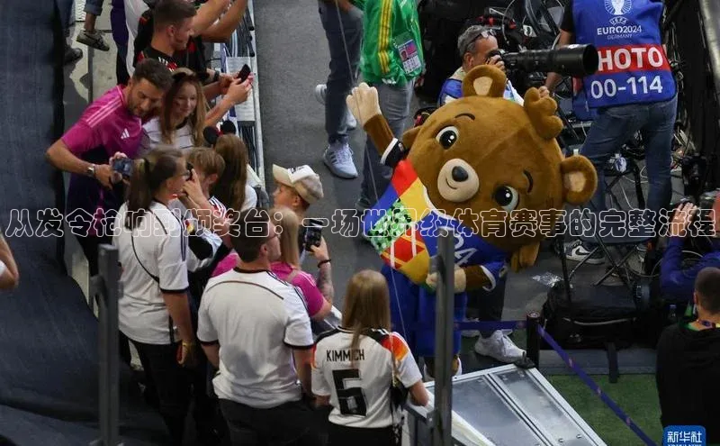 从发令枪响到颁奖台：一场世界级体育赛事的完整流程