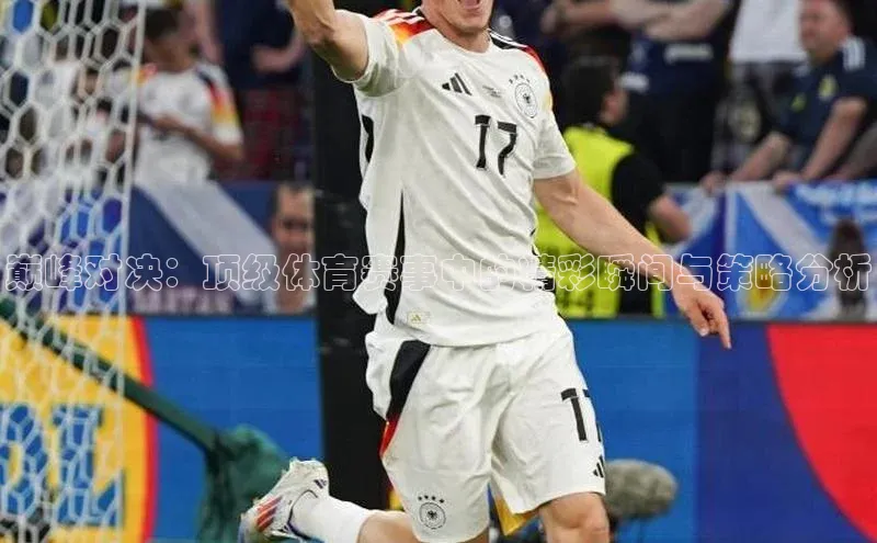 巅峰对决：顶级体育赛事中的精彩瞬间与策略分析