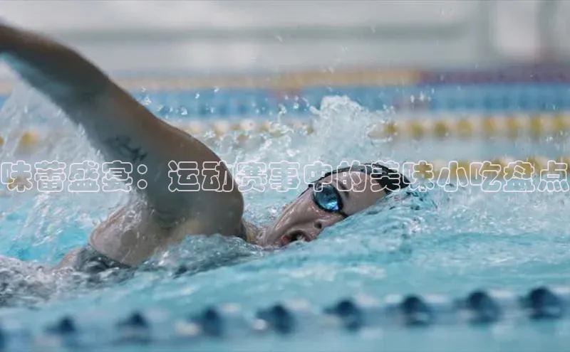 味蕾盛宴：运动赛事中的美味小吃盘点