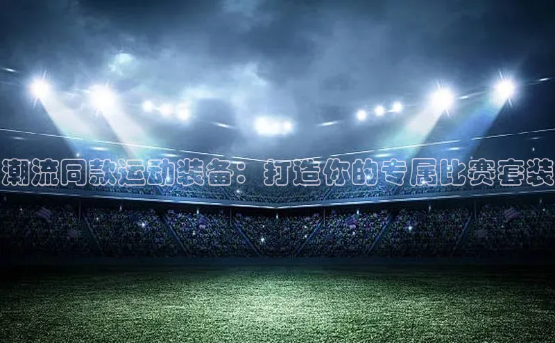 潮流同款运动装备：打造你的专属比赛套装