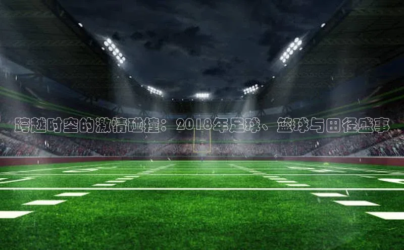 跨越时空的激情碰撞：2018年足球、篮球与田径盛事