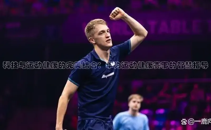 科技与运动健康的完美结合：华为运动健康赛事的智慧指导