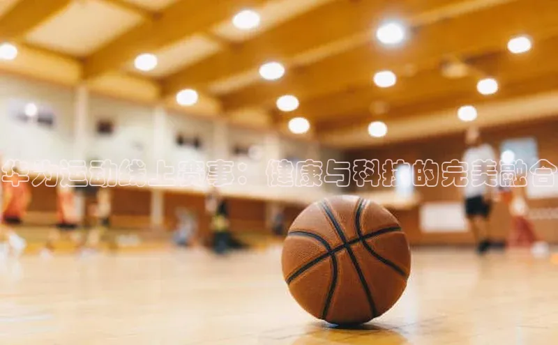 华为运动线上赛事：健康与科技的完美融合