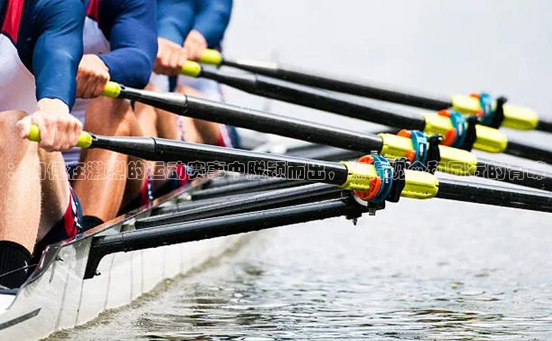 ：如何在激烈的运动赛事中脱颖而出，赢得观众和同行的青睐