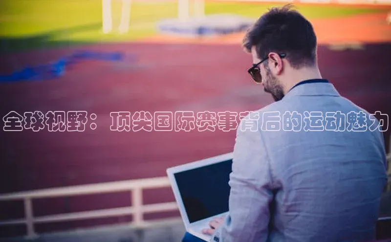 全球视野：顶尖国际赛事背后的运动魅力