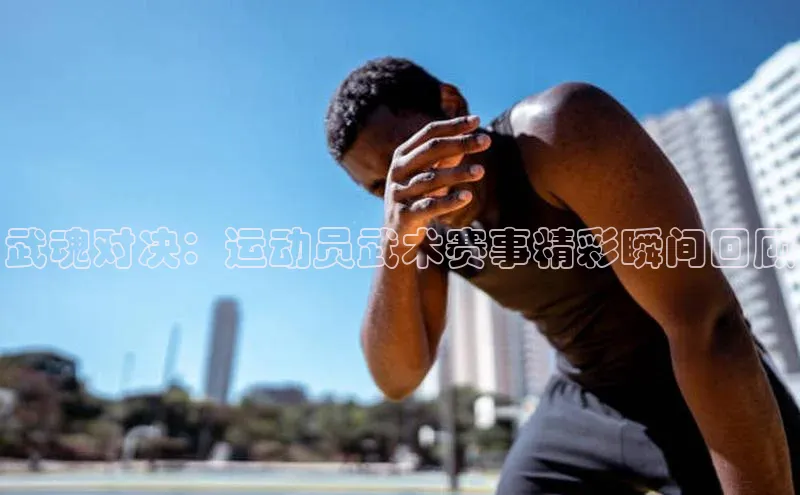 武魂对决：运动员武术赛事精彩瞬间回顾