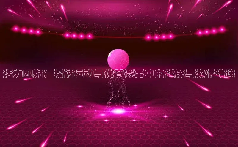 活力四射：探讨运动与体育赛事中的健康与激情传递